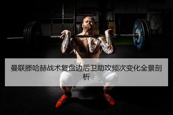 曼联滕哈赫战术复盘边后卫助攻频次变化全景剖析